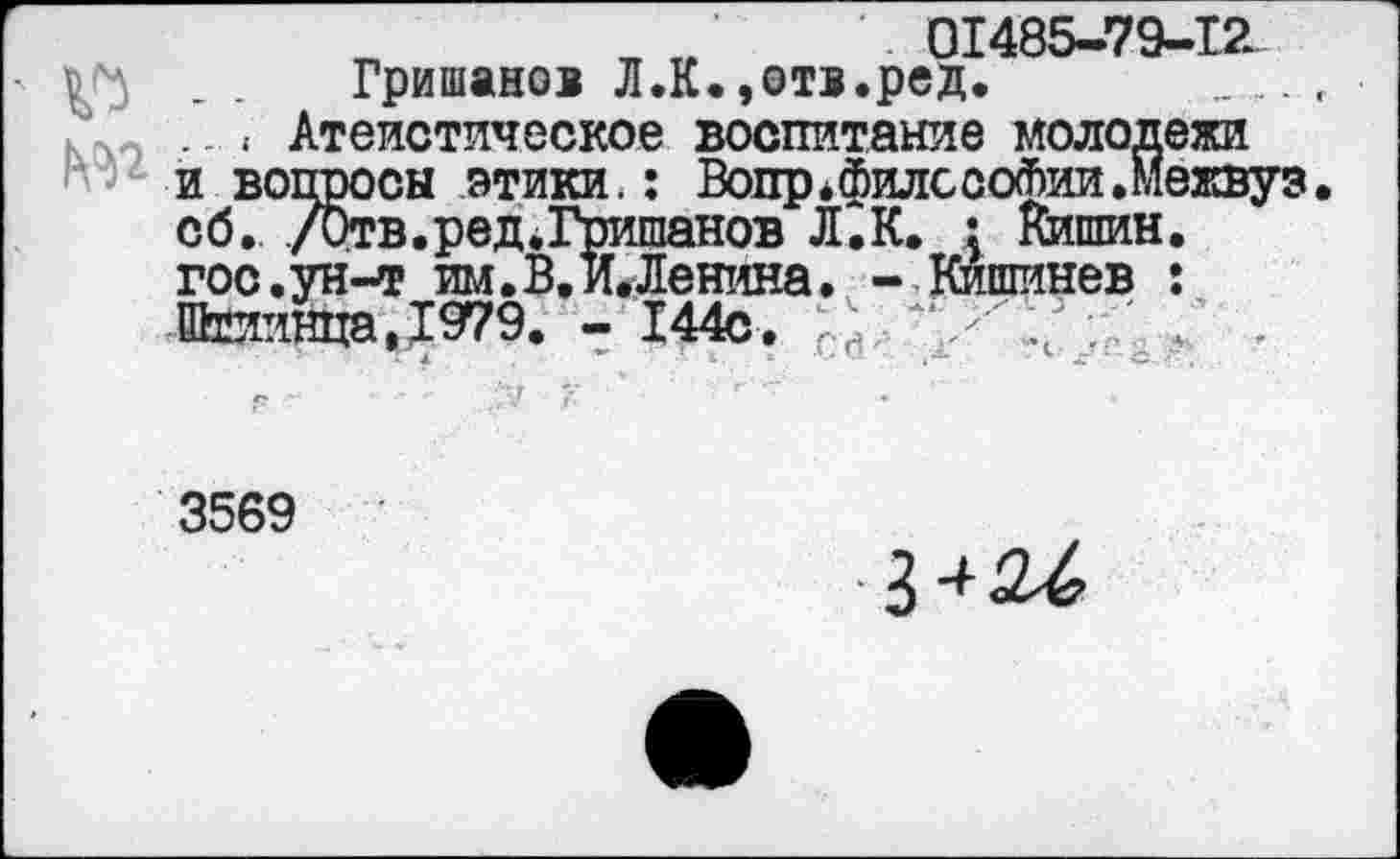 ﻿01485-79-12
М Гришанов Л.К.,отв.ред.
.. , Атеистическое воспитание молодежи и вопросы этики,: Волр*филссо^ии.Межвуз сб. /Отв.ред^Гришанов Л.К. : Кишин. гос.ун-т им. В. и. Ленина. - Кишинев : Штиинца,1979. - 144с.	; '
3569